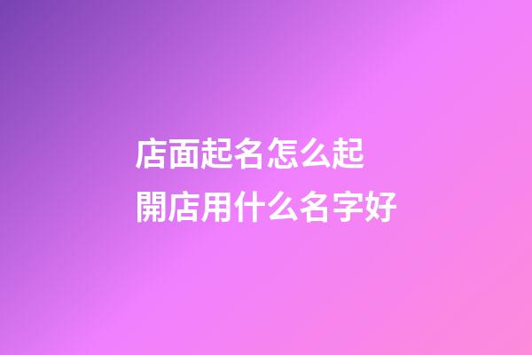店面起名怎么起 開店用什么名字好-第1張-店鋪起名-玄機(jī)派